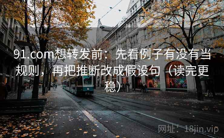 91.com想转发前：先看例子有没有当规则，再把推断改成假设句（读完更稳）