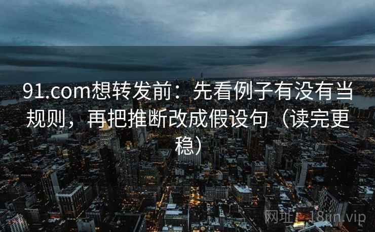 91.com想转发前：先看例子有没有当规则，再把推断改成假设句（读完更稳）