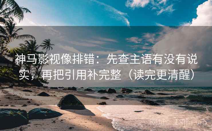 神马影视像排错:先查主语有没有说实,再把引用补完整(读完更清醒) 神马影视像排错:先查主语有没有说实,再把引用补完整(读完更清醒)
