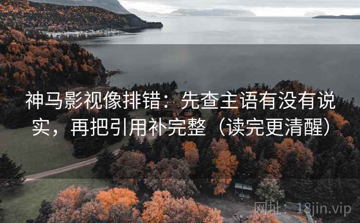 神马影视像排错：先查主语有没有说实，再把引用补完整（读完更清醒）