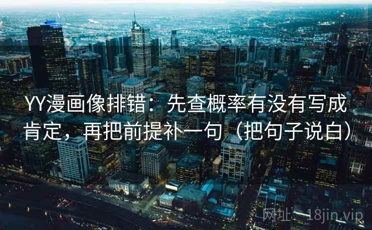 YY漫画像排错：先查概率有没有写成肯定，再把前提补一句（把句子说白）