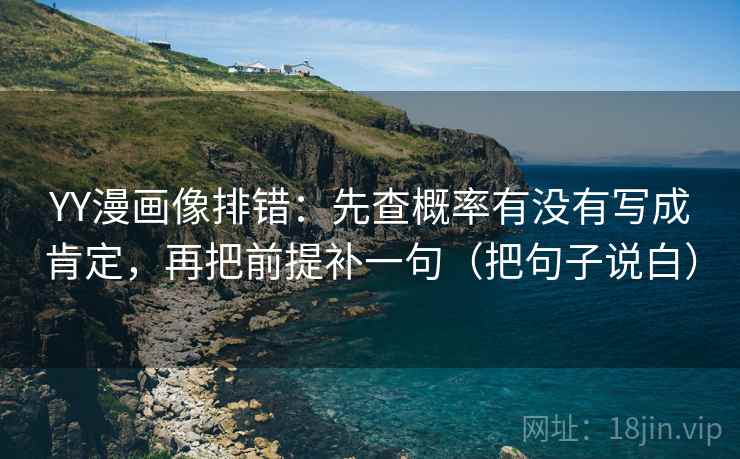 YY漫画像排错:先查概率有没有写成肯定,再把前提补一句(把句子说白) YY漫画像排错:先查概率有没有写成肯定,再把前提补一句(把句子说白)