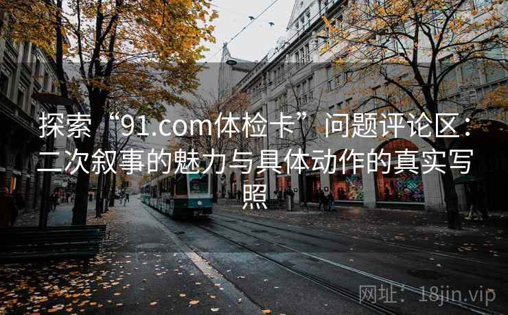 探索“91.com体检卡”问题评论区：二次叙事的魅力与具体动作的真实写照