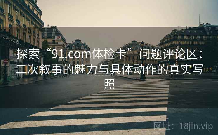 探索“91.com体检卡”问题评论区：二次叙事的魅力与具体动作的真实写照