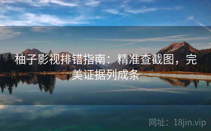柚子影视排错指南：精准查截图，完美证据列成条