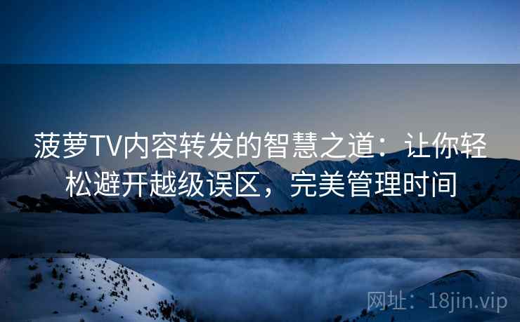菠萝TV内容转发的智慧之道：让你轻松避开越级误区，完美管理时间