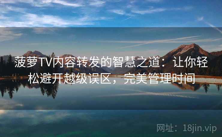 菠萝TV内容转发的智慧之道：让你轻松避开越级误区，完美管理时间