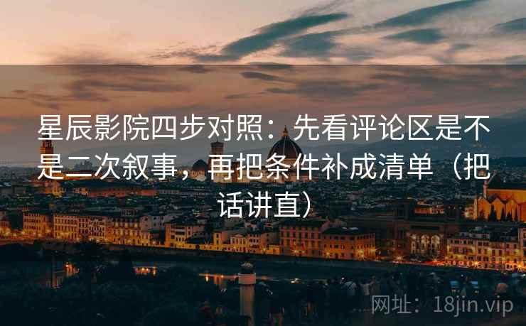 星辰影院四步对照:先看评论区是不是二次叙事,再把条件补成清单(把话讲直) 星辰影院四步对照:先看评论区是不是二次叙事,再把条件补成清单(把话讲直)