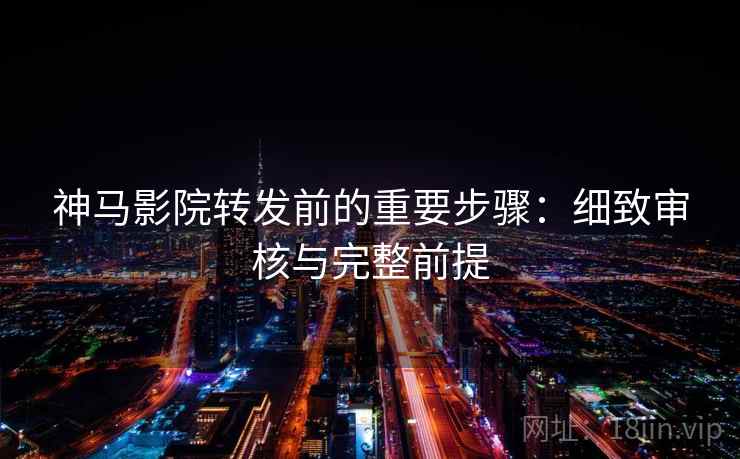 神马影院转发前的重要步骤：细致审核与完整前提