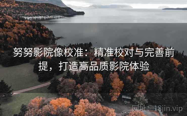 努努影院像校准:精准校对与完善前提,打造高品质影院体验 努努影院像校准:精准校对与完善前提,打造高品质影院体验