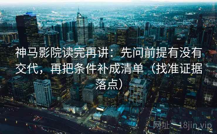 神马影院读完再讲：先问前提有没有交代，再把条件补成清单（找准证据落点）