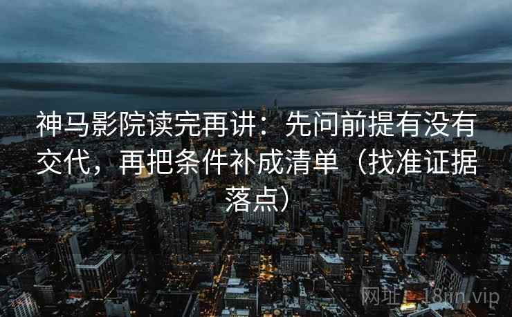 神马影院读完再讲：先问前提有没有交代，再把条件补成清单（找准证据落点）