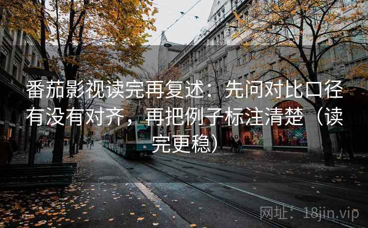 番茄影视读完再复述：先问对比口径有没有对齐，再把例子标注清楚（读完更稳）
