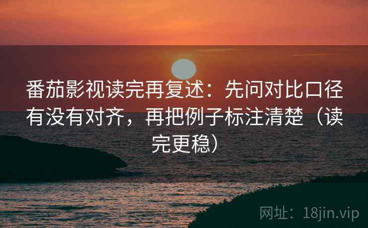 番茄影视读完再复述：先问对比口径有没有对齐，再把例子标注清楚（读完更稳）