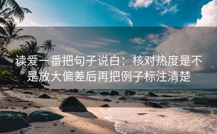 读爱一番把句子说白：核对热度是不是放大偏差后再把例子标注清楚