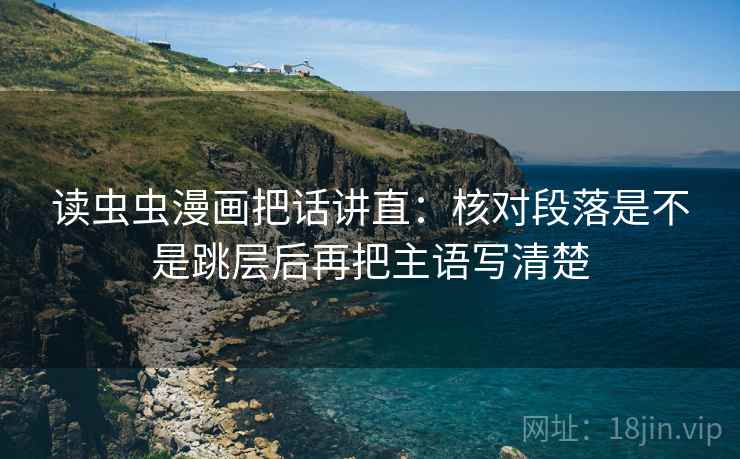 读虫虫漫画把话讲直:核对段落是不是跳层后再把主语写清楚 读虫虫漫画把话讲直:核对段落是不是跳层后再把主语写清楚