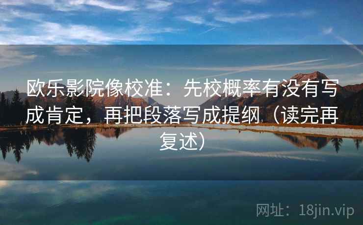 欧乐影院像校准：先校概率有没有写成肯定，再把段落写成提纲（读完再复述）