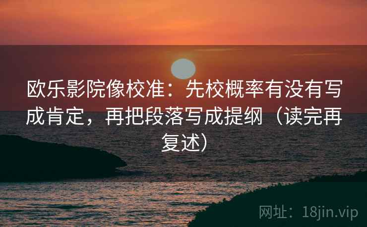 欧乐影院像校准：先校概率有没有写成肯定，再把段落写成提纲（读完再复述）