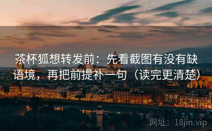茶杯狐想转发前：先看截图有没有缺语境，再把前提补一句（读完更清楚）