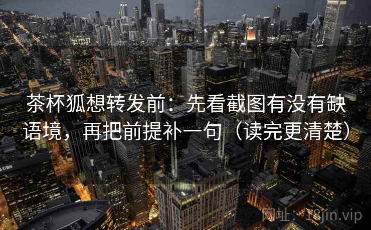 茶杯狐想转发前：先看截图有没有缺语境，再把前提补一句（读完更清楚）