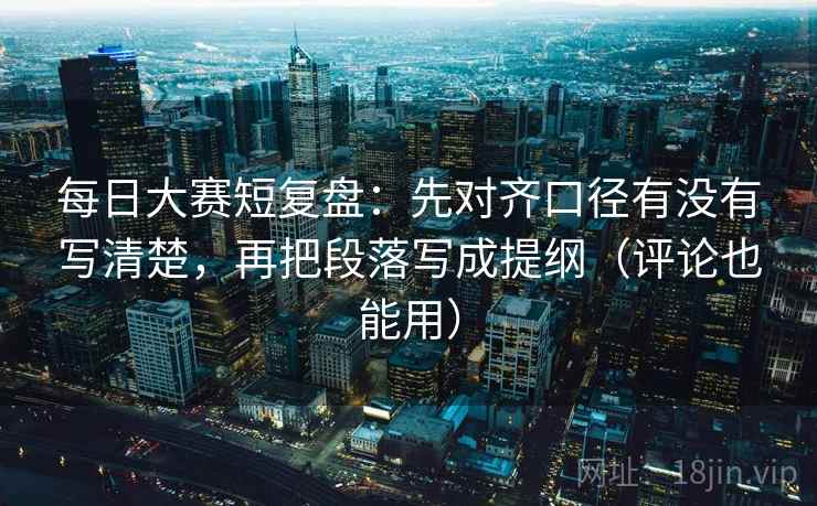 每日大赛短复盘：先对齐口径有没有写清楚，再把段落写成提纲（评论也能用）