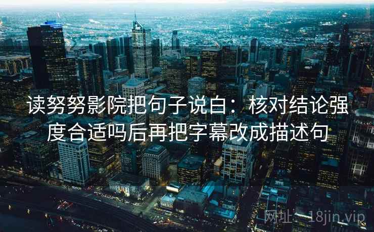 读努努影院把句子说白：核对结论强度合适吗后再把字幕改成描述句