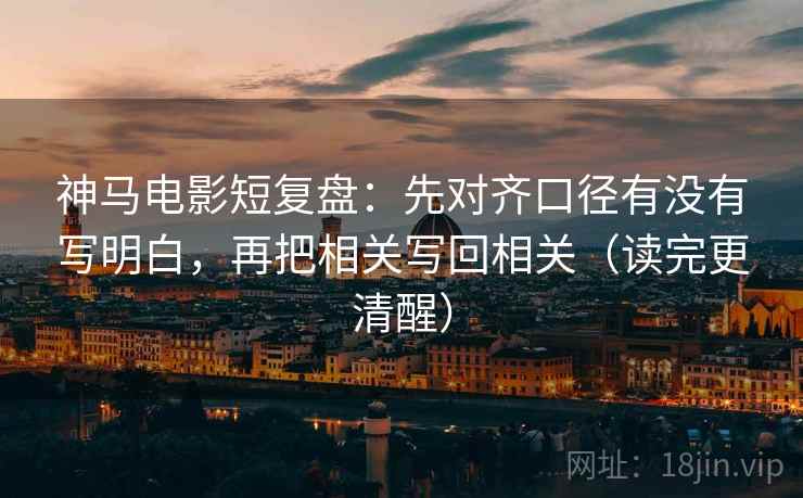 神马电影短复盘:先对齐口径有没有写明白,再把相关写回相关(读完更清醒) 神马电影短复盘:先对齐口径有没有写明白,再把相关写回相关(读完更清醒)
