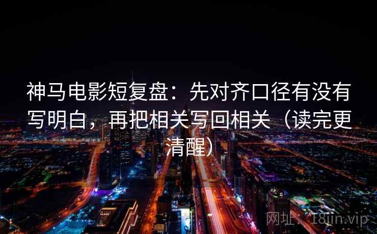 神马电影短复盘：先对齐口径有没有写明白，再把相关写回相关（读完更清醒）
