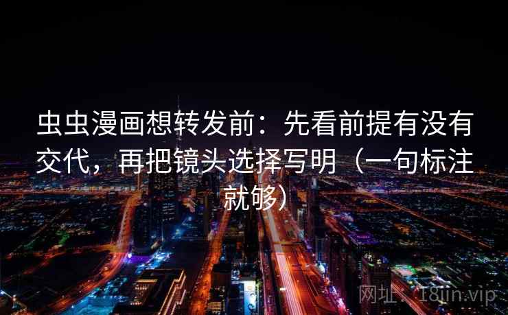 虫虫漫画想转发前：先看前提有没有交代，再把镜头选择写明（一句标注就够）