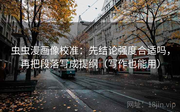 虫虫漫画像校准:先结论强度合适吗,再把段落写成提纲(写作也能用) 虫虫漫画像校准:先结论强度合适吗,再把段落写成提纲(写作也能用)