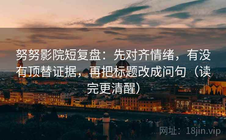 努努影院短复盘：先对齐情绪，有没有顶替证据，再把标题改成问句（读完更清醒）