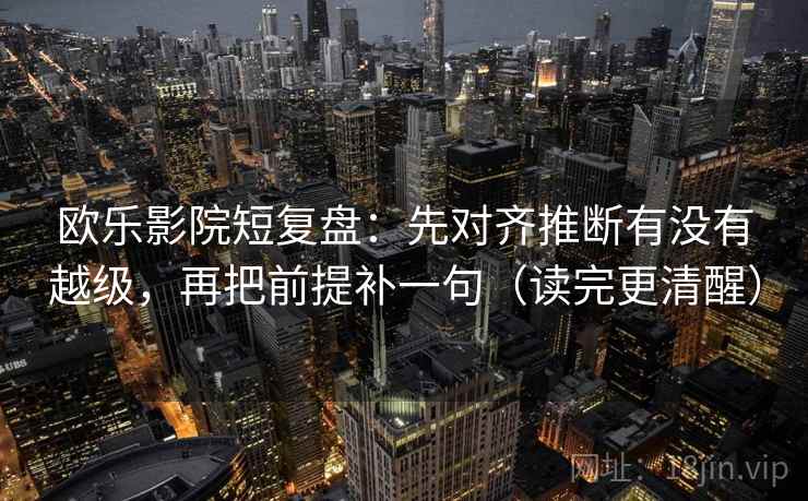 欧乐影院短复盘：先对齐推断有没有越级，再把前提补一句（读完更清醒）