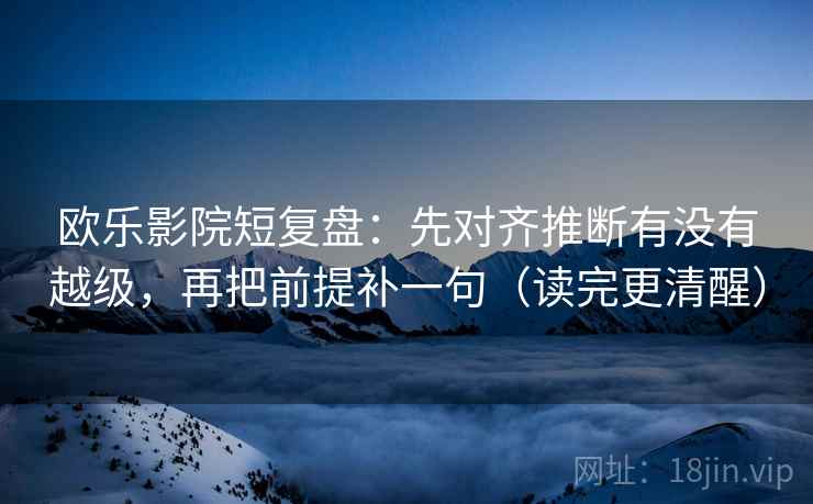 欧乐影院短复盘:先对齐推断有没有越级,再把前提补一句(读完更清醒) 欧乐影院短复盘:先对齐推断有没有越级,再把前提补一句(读完更清醒)