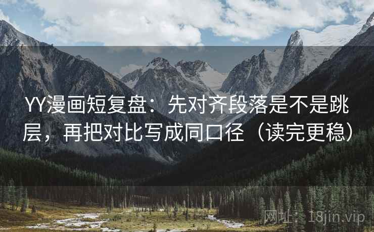YY漫画短复盘：先对齐段落是不是跳层，再把对比写成同口径（读完更稳）