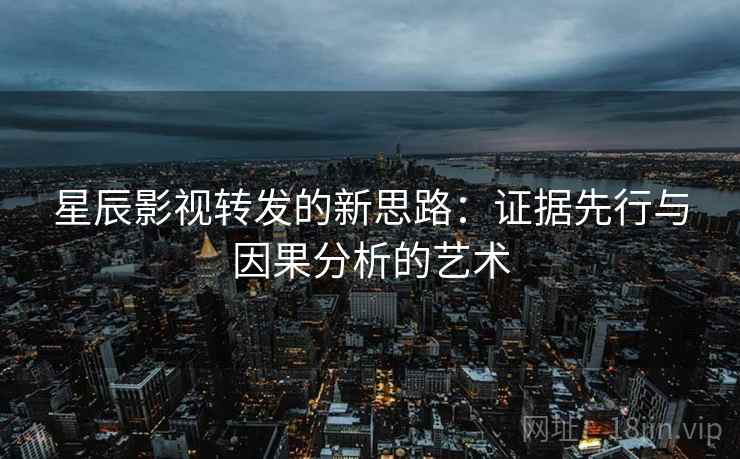 星辰影视转发的新思路:证据先行与因果分析的艺术 星辰影视转发的新思路:证据先行与因果分析的艺术