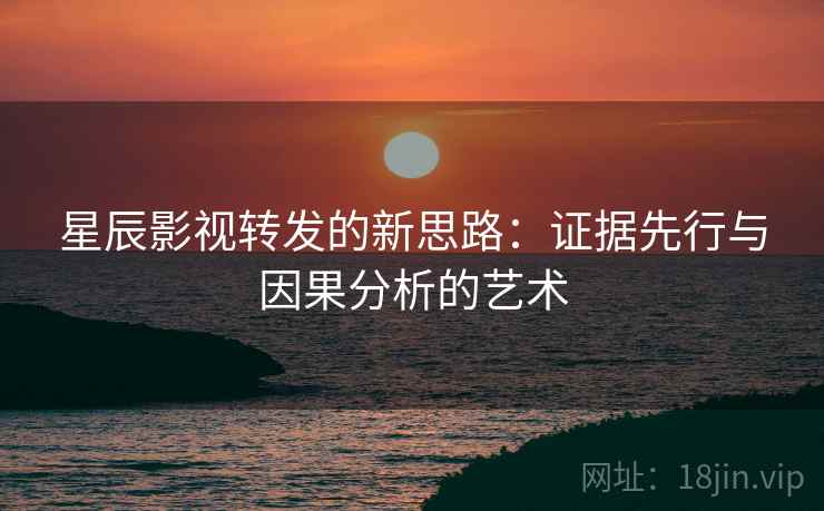 星辰影视转发的新思路：证据先行与因果分析的艺术