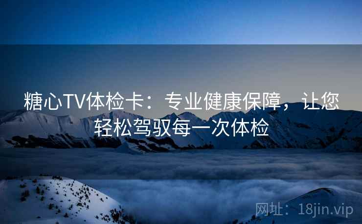 糖心TV体检卡:专业健康保障,让您轻松驾驭每一次体检 糖心TV体检卡:专业健康保障,让您轻松驾驭每一次体检