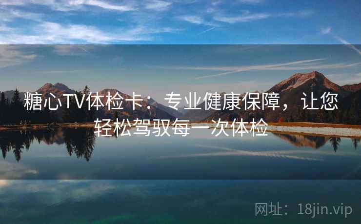 糖心TV体检卡：专业健康保障，让您轻松驾驭每一次体检
