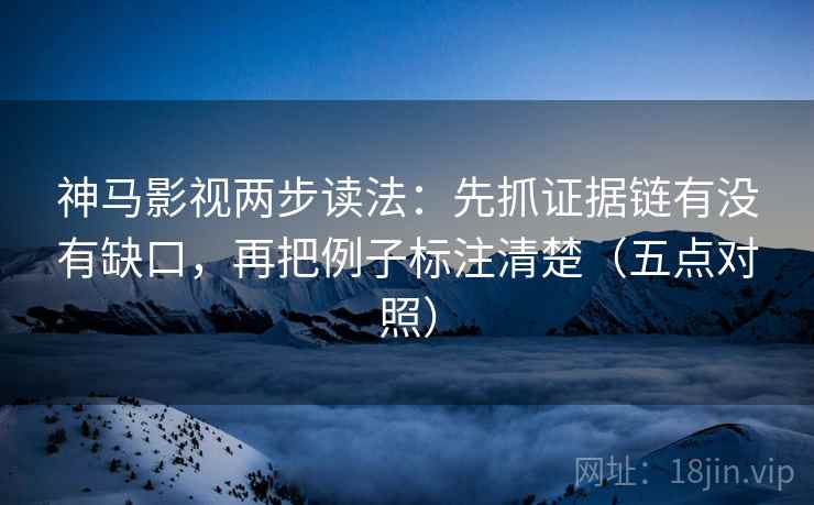 神马影视两步读法:先抓证据链有没有缺口,再把例子标注清楚(五点对照) 神马影视两步读法:先抓证据链有没有缺口,再把例子标注清楚(五点对照)