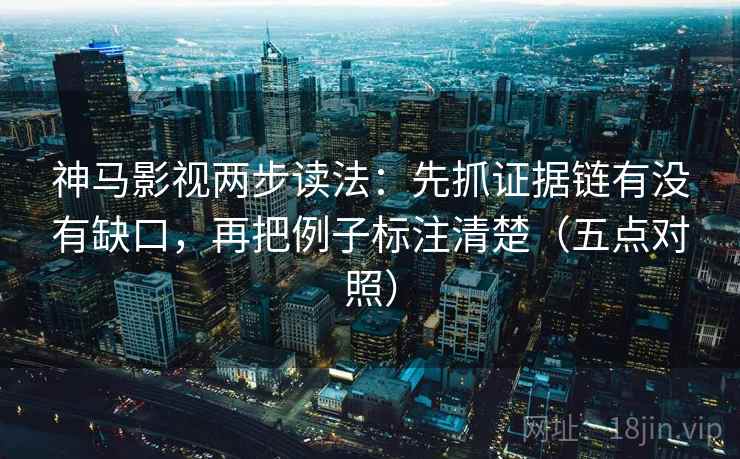 神马影视两步读法：先抓证据链有没有缺口，再把例子标注清楚（五点对照）