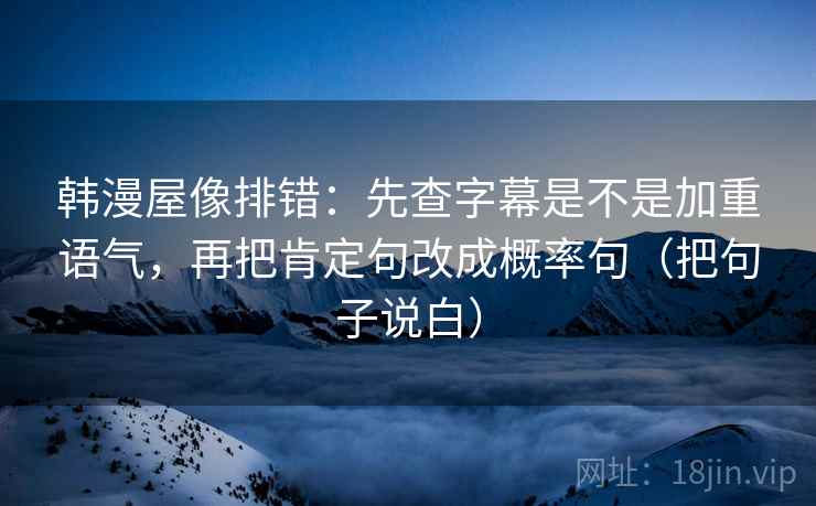 韩漫屋像排错:先查字幕是不是加重语气,再把肯定句改成概率句(把句子说白) 韩漫屋像排错:先查字幕是不是加重语气,再把肯定句改成概率句(把句子说白)