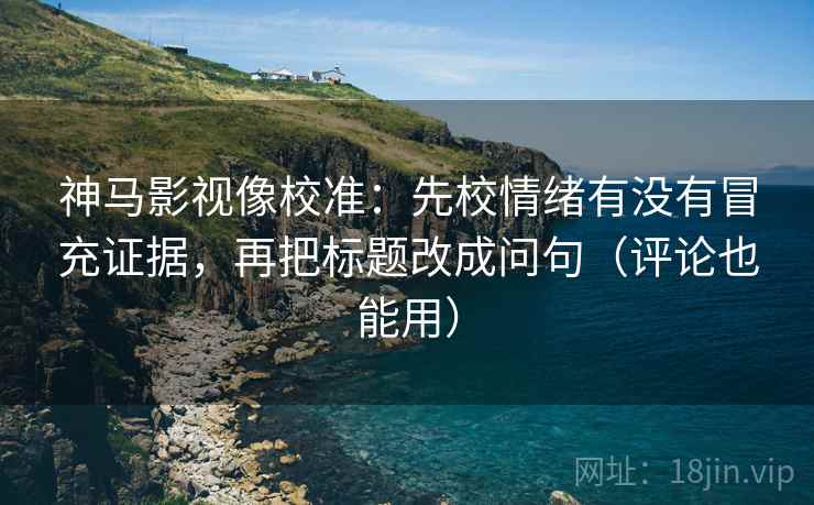 神马影视像校准:先校情绪有没有冒充证据,再把标题改成问句(评论也能用) 神马影视像校准:先校情绪有没有冒充证据,再把标题改成问句(评论也能用)