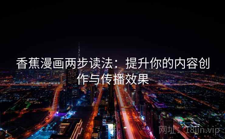 香蕉漫画两步读法：提升你的内容创作与传播效果