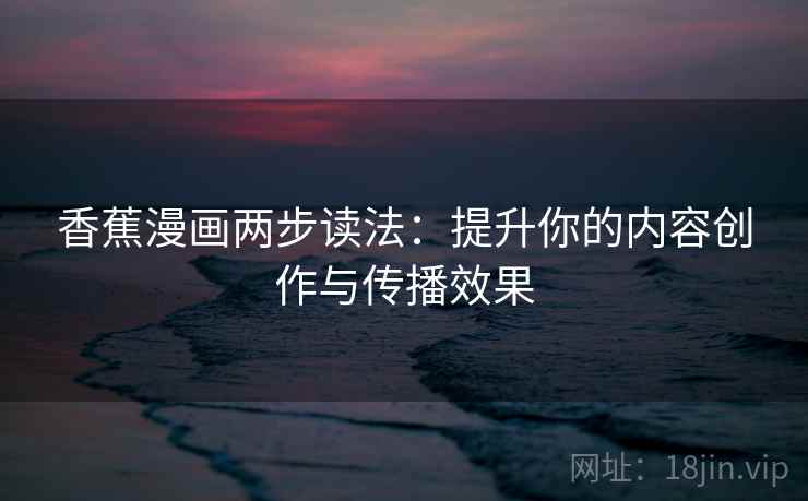 香蕉漫画两步读法:提升你的内容创作与传播效果 香蕉漫画两步读法:提升你的内容创作与传播效果