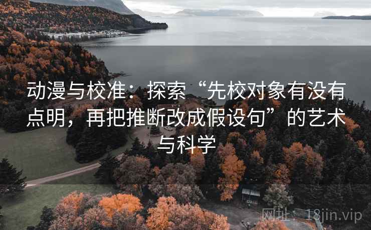 动漫与校准：探索“先校对象有没有点明，再把推断改成假设句”的艺术与科学