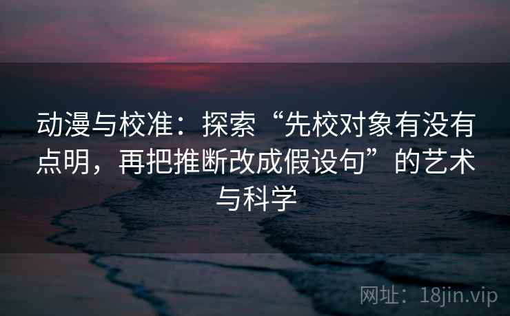 动漫与校准:探索“先校对象有没有点明,再把推断改成假设句”的艺术与科学 动漫与校准:探索“先校对象有没有点明,再把推断改成假设句”的艺术与科学