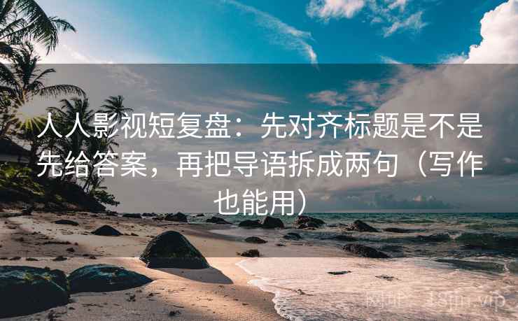 人人影视短复盘：先对齐标题是不是先给答案，再把导语拆成两句（写作也能用）