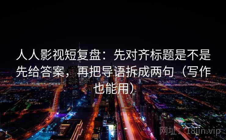 人人影视短复盘:先对齐标题是不是先给答案,再把导语拆成两句(写作也能用) 人人影视短复盘:先对齐标题是不是先给答案,再把导语拆成两句(写作也能用)