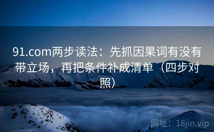 91.com两步读法：先抓因果词有没有带立场，再把条件补成清单（四步对照）