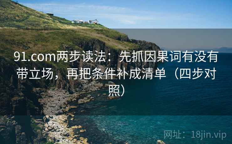 91.com两步读法：先抓因果词有没有带立场，再把条件补成清单（四步对照）